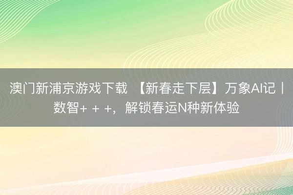 澳门新浦京游戏下载 【新春走下层】万象AI记丨数智+ + +，<a href=