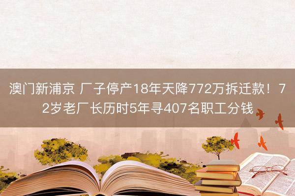 澳门新浦京 厂子停产18年天降772万拆迁款！72岁老厂长历时5年寻407名职工分钱
