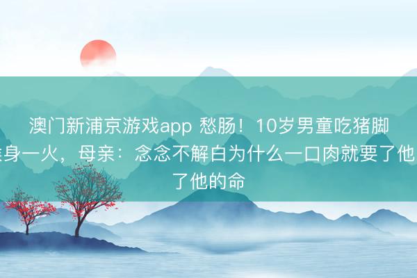 澳门新浦京游戏app 愁肠！10岁男童吃猪脚卡喉身一火，母亲：念念不解白为什么一口肉就要了他的命