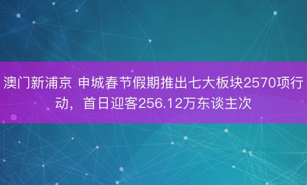 澳门新浦京 申城春节假期推出七大板块2570项行动,首日迎客256.12万东谈主次