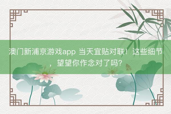 澳门新浦京游戏app 当天宜贴对联!这些细节,望望你作念对了吗?