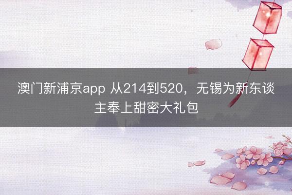 澳门新浦京app 从214到520，无锡为新东谈主奉上甜密大礼包