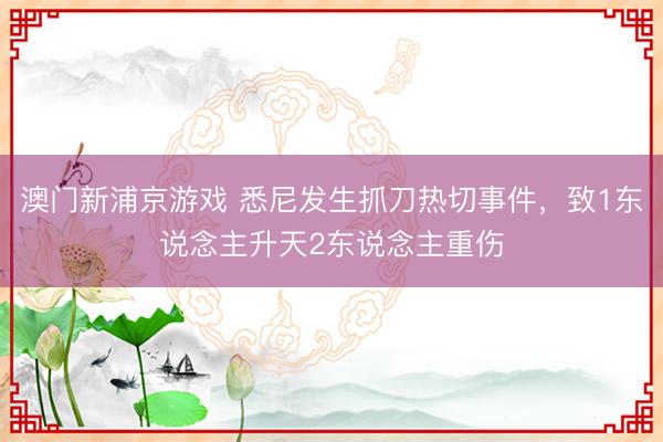 澳门新浦京游戏 悉尼发生抓刀热切事件，致1东说念主升天2东说念主重伤