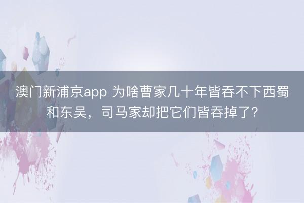 澳门新浦京app 为啥曹家几十年皆吞不下西蜀和东吴，司马家却把它们皆吞掉了？