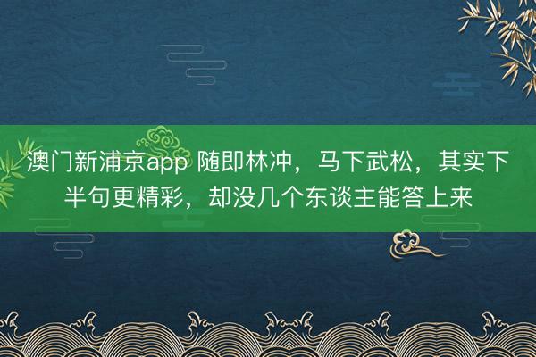 澳门新浦京app 随即林冲，马下武松，其实下半句更精彩，却没几个东谈主能答上来