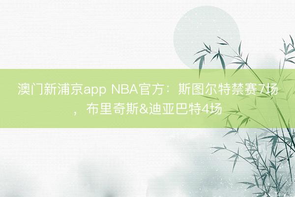 澳门新浦京app NBA官方:斯图尔特禁赛7场,布里奇斯&迪亚巴特4场