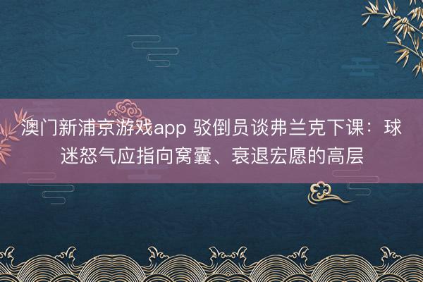 澳门新浦京游戏app 驳倒员谈弗兰克下课：球迷怒气应指向窝囊、衰退宏愿的高层