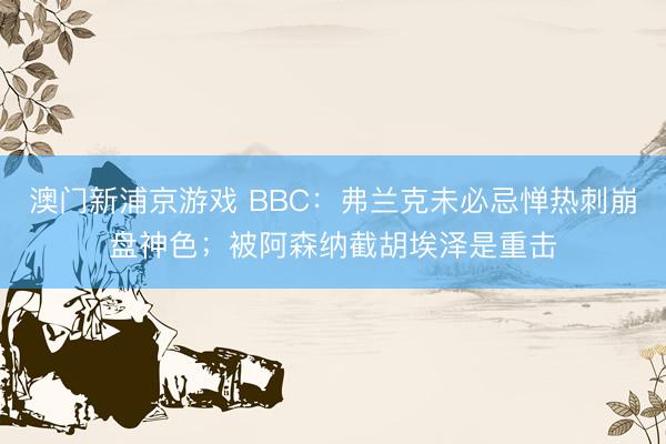 澳门新浦京游戏 BBC：弗兰克未必忌惮热刺崩盘神色；被阿森纳截胡埃泽是重击