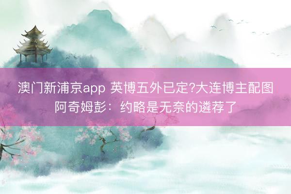 澳门新浦京app 英博五外已定?大连博主配图阿奇姆彭：约略是无奈的遴荐了
