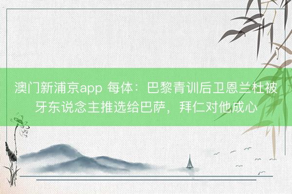 澳门新浦京app 每体:巴黎青训后卫恩兰杜被牙东说念主推选给巴萨,拜仁对他成心