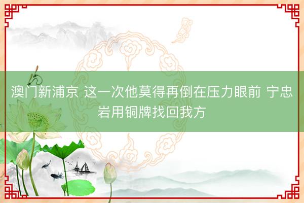 澳门新浦京 这一次他莫得再倒在压力眼前 宁忠岩用铜牌找回我方