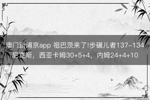 澳门新浦京app 祖巴茨来了!步碾儿者137-134尼克斯，西亚卡姆30+5+4，内姆24+4+10