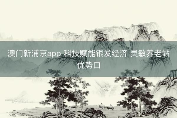 澳门新浦京app 科技赋能银发经济 灵敏养老站优势口