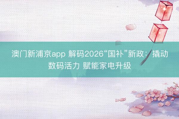 澳门新浦京app 解码2026“国补”新政：撬动数码活力 赋能家电升级