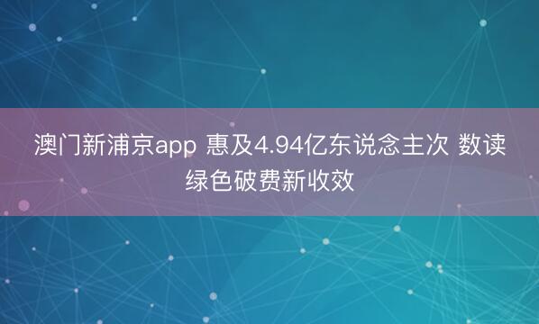 澳门新浦京app 惠及4.94亿东说念主次 数读绿色破费新收效