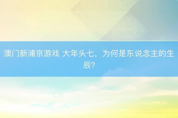 澳门新浦京游戏 大年头七,为何是东说念主的生辰?