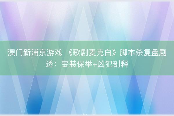 澳门新浦京游戏 《歌剧麦克白》脚本杀复盘剧透:变装保举+凶犯剖释
