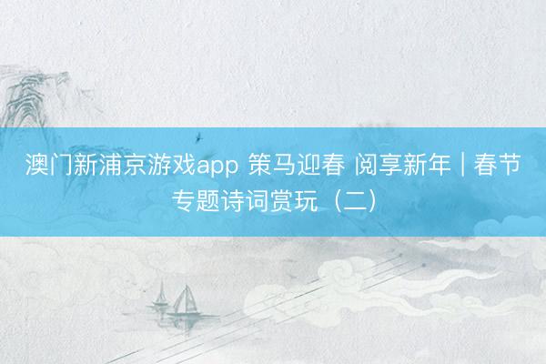 澳门新浦京游戏app 策马迎春 阅享新年 | 春节专题诗词赏玩(二)
