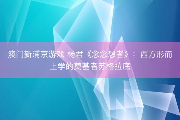 澳门新浦京游戏 杨君《念念想者》：西方形而上学的奠基者苏格拉底