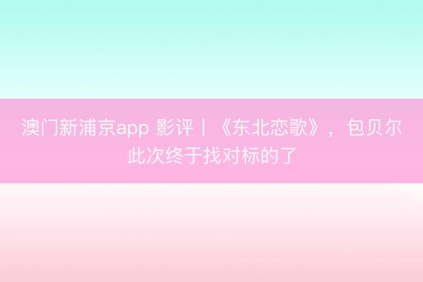澳门新浦京app 影评丨《东北恋歌》，包贝尔此次终于找对标的了