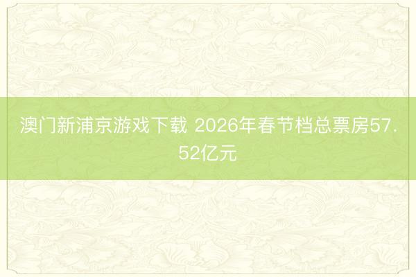 澳门新浦京游戏下载 2026年春节档总票房57.52亿元