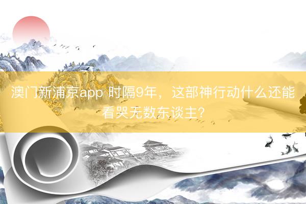 澳门新浦京app 时隔9年,这部神行动什么还能看哭无数东谈主?
