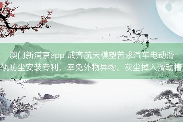 澳门新浦京app 成齐航天模塑苦求汽车电动滑轨防尘安装专利，幸免外物异物、灰尘掉入滑动槽