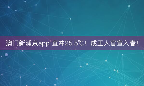澳门新浦京app 直冲25.5℃!成王人官宣入春!