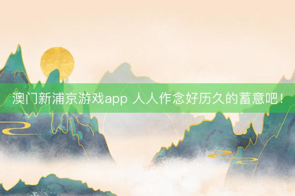 澳门新浦京游戏app 人人作念好历久的蓄意吧!