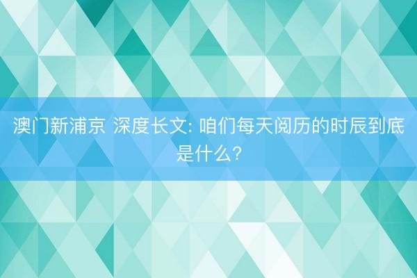 澳门新浦京 深度长文: 咱们每天阅历的时辰到底是什么?