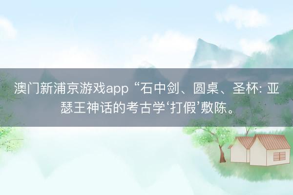 澳门新浦京游戏app “石中剑、圆桌、圣杯: 亚瑟王神话的考古学‘打假’敷陈。