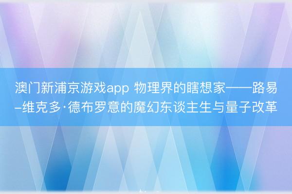 澳门新浦京游戏app 物理界的瞎想家——路易-维克多·德布罗意的魔幻东谈主生与量子改革
