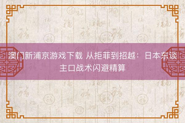 澳门新浦京游戏下载 从拒菲到招越：日本东谈主口战术闪避精算