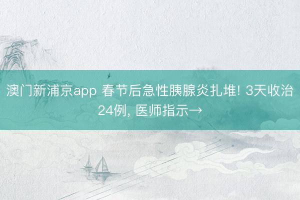 澳门新浦京app 春节后急性胰腺炎扎堆! 3天收治24例, 医师指示→