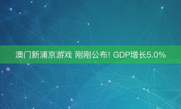 澳门新浦京游戏 刚刚公布! GDP增长5.0%