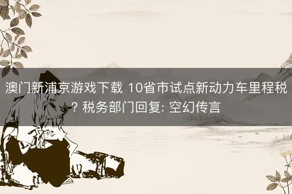 澳门新浦京游戏下载 10省市试点新动力车里程税? 税务部门回复: 空幻传言