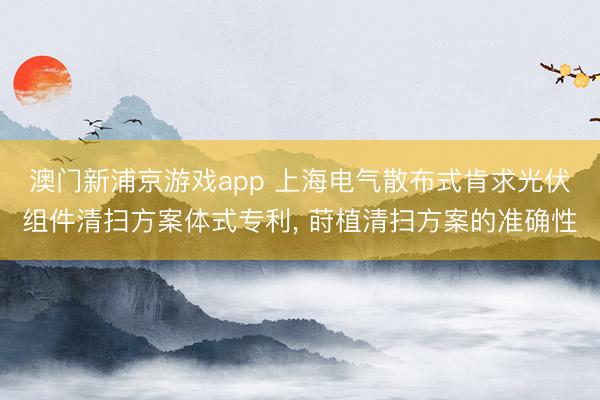 澳门新浦京游戏app 上海电气散布式肯求光伏组件清扫方案体式专利, 莳植清扫方案的准确性