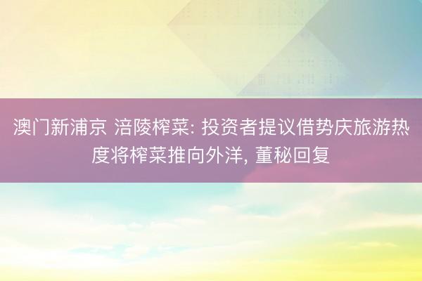澳门新浦京 涪陵榨菜: 投资者提议借势庆旅游热度将榨菜推向外洋, 董秘回复