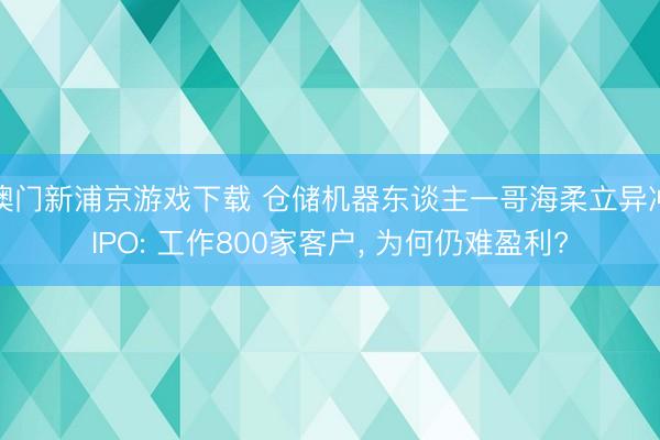 澳门新浦京游戏下载 仓储机器东谈主一哥海柔立异冲IPO: 工作800家客户, 为何仍难盈利?