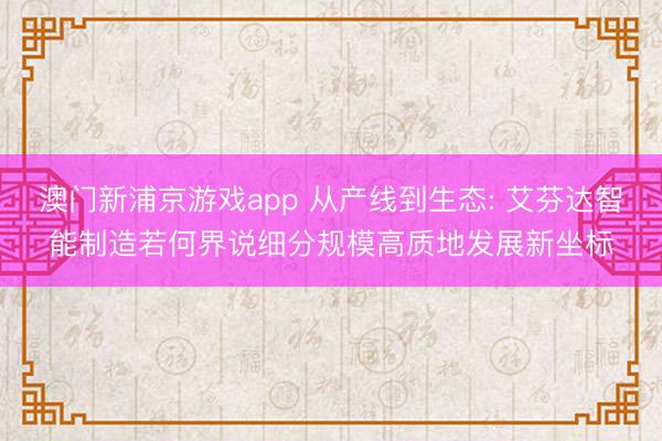 澳门新浦京游戏app 从产线到生态: 艾芬达智能制造若何界说细分规模高质地发展新坐标