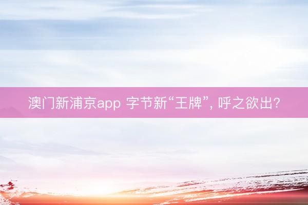 澳门新浦京app 字节新“王牌”， 呼之欲出?