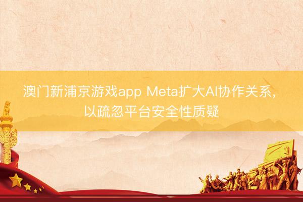 澳门新浦京游戏app Meta扩大AI协作关系, 以疏忽平台安全性质疑
