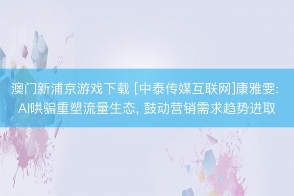 澳门新浦京游戏下载 [中泰传媒互联网]康雅雯: AI哄骗重塑流量生态， 鼓动营销需求趋势进取