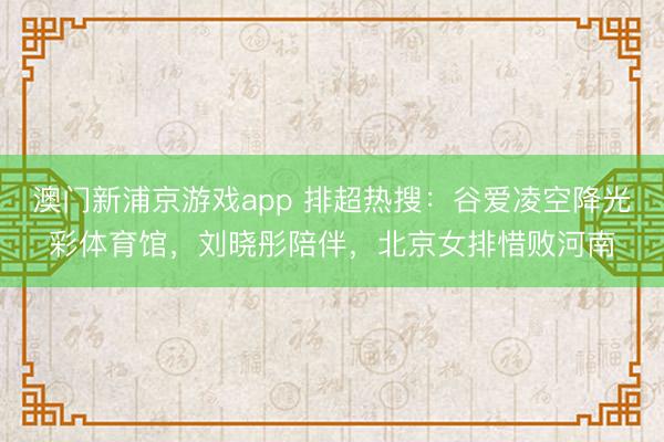 澳门新浦京游戏app 排超热搜：谷爱凌空降光彩体育馆，刘晓彤陪伴，北京女排惜败河南
