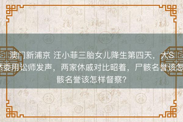 澳门新浦京 汪小菲三胎女儿降生第四天,大S母亲骤然委用讼师发声,两家休戚对比昭着,尸骸名誉该怎样督察?