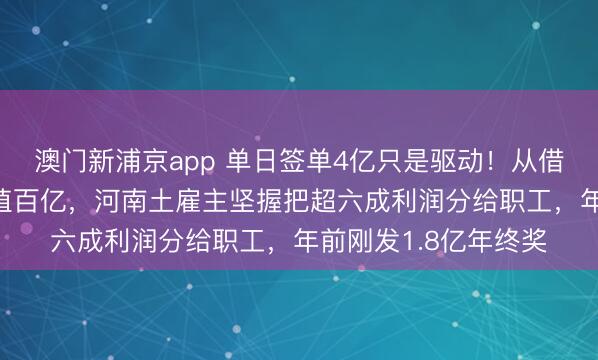 澳门新浦京app 单日签单4亿只是驱动!从借35元卖眼镜到年产值百亿,河南土雇主坚握把超六成利润分给职工,年前刚发1.8亿年终奖