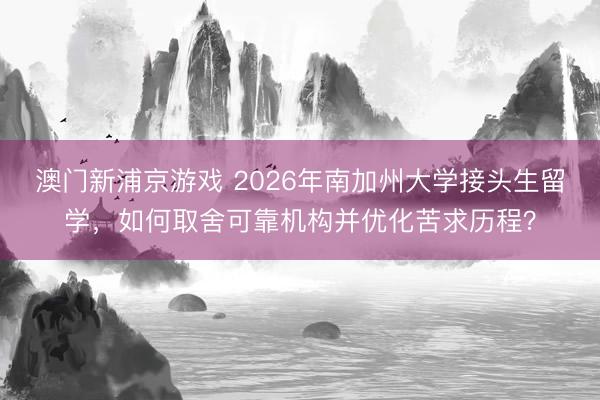 澳门新浦京游戏 2026年南加州大学接头生留学,如何取舍可靠机构并优化苦求历程?