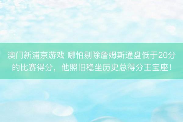 澳门新浦京游戏 哪怕剔除詹姆斯通盘低于20分的比赛得分,他照旧稳坐历史总得分王宝座!