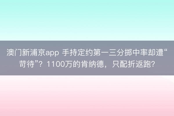 澳门新浦京app 手持定约第一三分掷中率却遭“苛待”?1100万的肯纳德,只配折返跑?