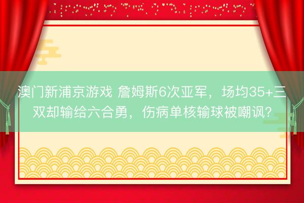 澳门新浦京游戏 詹姆斯6次亚军，场均35+三双却输给六合勇，伤病单核输球被嘲讽？